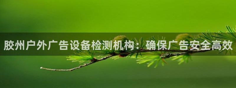 杏宇平台代理怎么样赚钱：胶州户外广告设备检测机构：确保广告安全高效