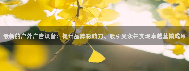 杏宇平台官网注册：最新的户外广告设备：提升品牌影响力、吸引受众并实现卓越营销成果