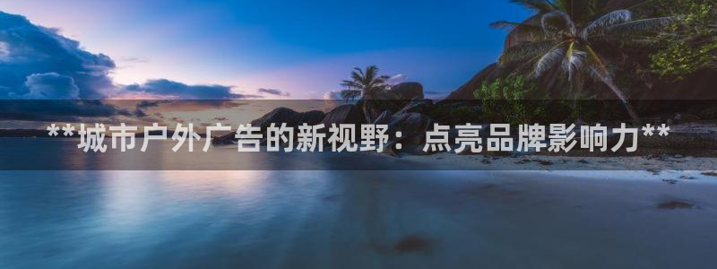 杏宇平台注册地址：**城市户外广告的新视野：点亮品牌影响力**