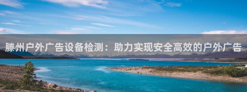 杏宇平台注册地址在哪里：滕州户外广告设备检测：助力实现安全高效的户外广告
