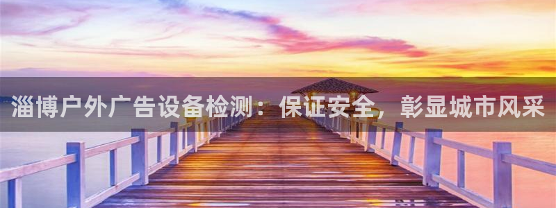 杏宇平台代理怎么赚钱快：淄博户外广告设备检测：保证安全，彰显城市风采