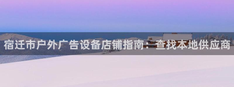 杏宇代理注册：宿迁市户外广告设备店铺指南：查找本地供应商