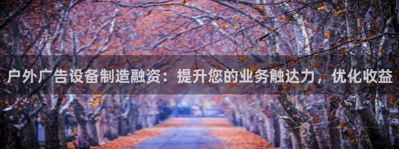 杏宇平台是什么：户外广告设备制造融资：提升您的业务触达力，优化收益