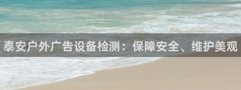 杏宇平台招商电话号码：泰安户外广告设备检测：保障安全、维护美观
