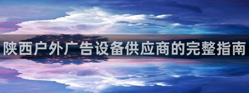 杏宇平台招商怎么样：陕西户外广告设备供应商的完整指南