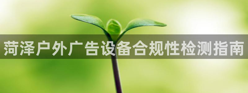 杏宇平台是什么：菏泽户外广告设备合规性检测指南