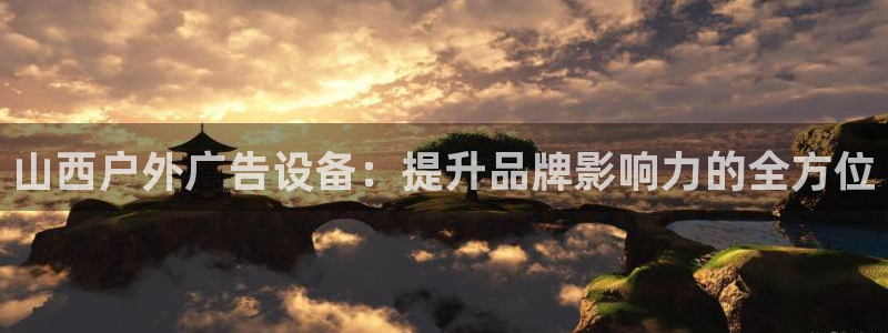 杏宇平台总代理是谁：山西户外广告设备：提升品牌影响力的全方位