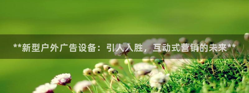 杏宇平台登录步骤是什么：**新型户外广告设备：引人入胜，互动式营销的未来**