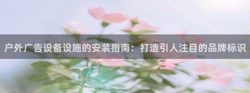 杏宇平台代理怎么赚钱快：户外广告设备设施的安装指南：打造引人注目的品牌标识