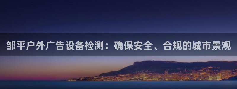 杏宇平台是什么：邹平户外广告设备检测：确保安全、合规的城市景观