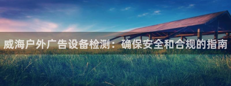 杏宇平台代理怎么赚钱快：威海户外广告设备检测：确保安全和合规的指南