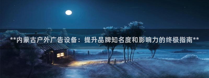 杏宇代理注册：**内蒙古户外广告设备：提升品牌知名度和影响力的终极指南**