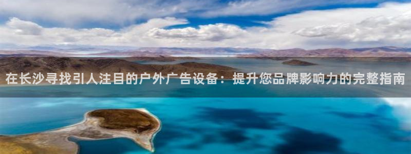 杏宇官方平台官网下载：在长沙寻找引人注目的户外广告设备：提升您品牌影响力的完整指南