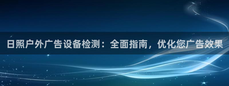 杏宇平台代理怎么赚钱的：日照户外广告设备检测：全面指南，优化您广告效果