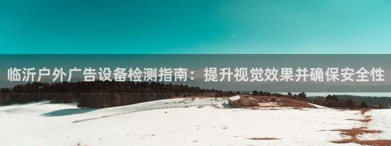 杏宇平台登录步骤：临沂户外广告设备检测指南：提升视觉效果并确保安全性
