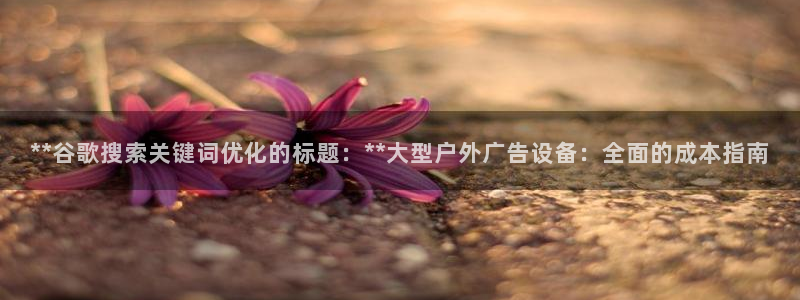 杏宇平台登录步骤图：**谷歌搜索关键词优化的标题：**大型户外广告设备：全面的成本指南