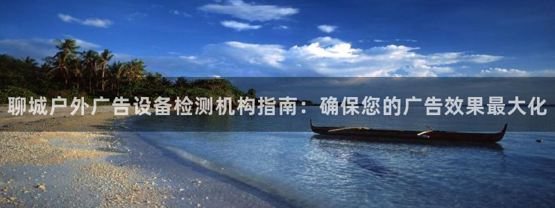 杏宇平台代理怎么赚钱的：聊城户外广告设备检测机构指南：确保您的广告效果最大化