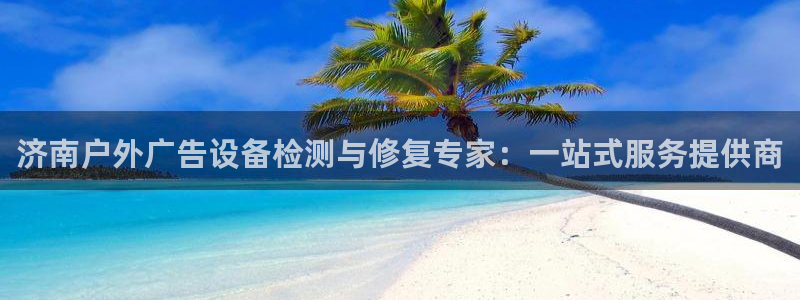 杏宇平台注册登录：济南户外广告设备检测与修复专家：一站式服务提供商