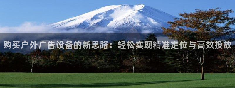 杏宇平台官网注册：购买户外广告设备的新思路：轻松实现精准定位与高效投放