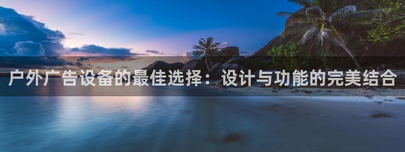 杏宇平台怎么样知乎：户外广告设备的最佳选择：设计与功能的完美结合