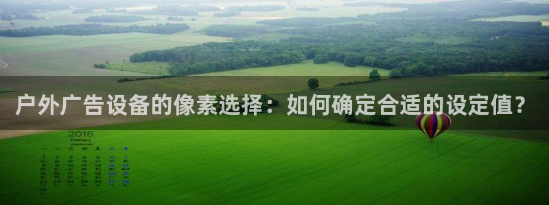 杏宇平台怎么样知乎：户外广告设备的像素选择：如何确定合适的设定值？