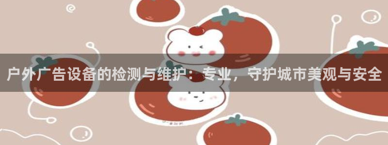 杏宇平台主管：户外广告设备的检测与维护：专业，守护城市美观与安全