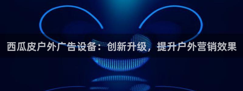 杏宇平台怎么样：西瓜皮户外广告设备：创新升级，提升户外营销效果