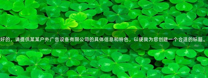 杏宇平台代理多少钱：好的，请提供某某户外广告设备有限公司的具体信息和特色，以便我为您创建一个合适的标题。