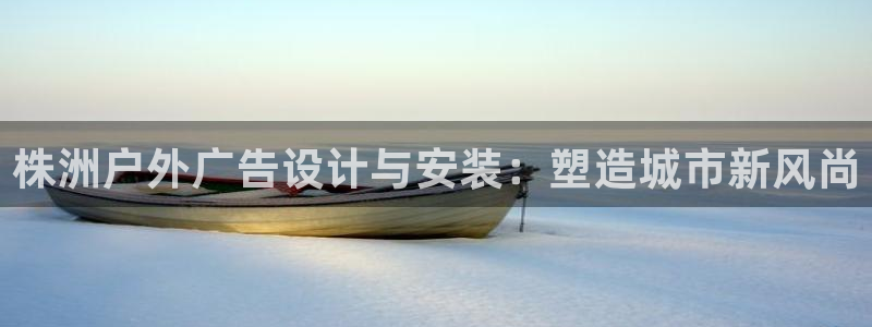 杏宇平台总代理电话：株洲户外广告设计与安