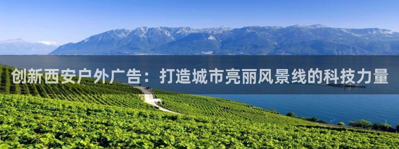 杏宇平台代理怎么样啊：创新西安户外广告：打造城市亮丽风景线的科技力量