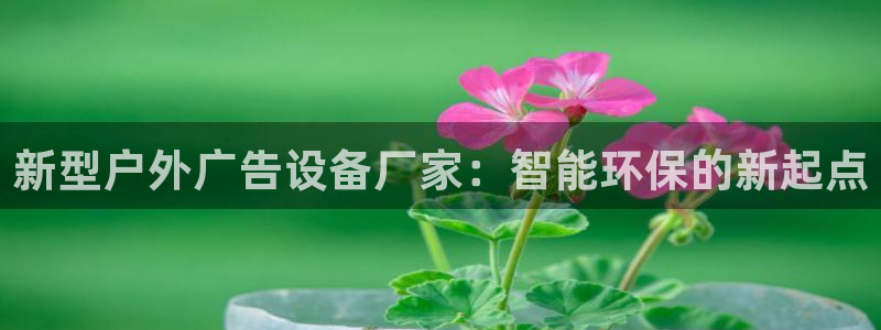 杏宇平台好吗：新型户外广告设备厂家：智能环保的新起点