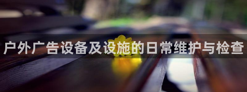 杏宇平台官网注册：户外广告设备及设施的日常维护与检查