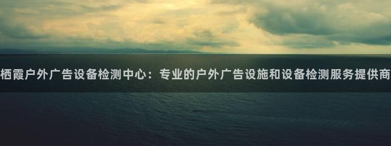 杏宇平台总代理是谁：栖霞户外广告设备检测中心：专业的户外广告设施和设备检测服务提供商