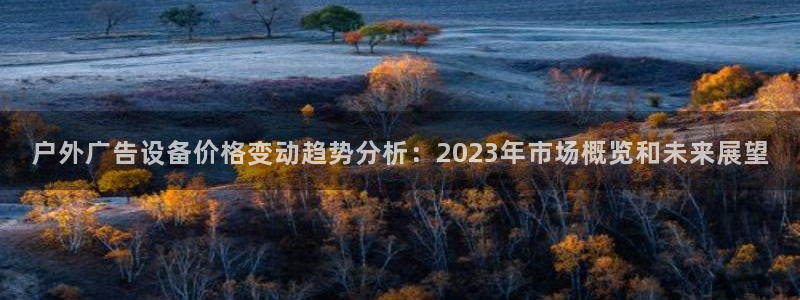 杏宇官方平台官网入口：户外广告设备价格变动趋势分析：2023年市场概览和未来展望