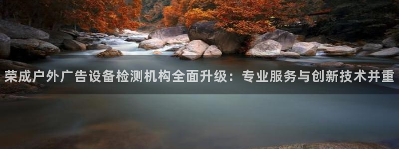 杏宇平台客服：荣成户外广告设备检测机构全面升级：专业服务与创新技术并重