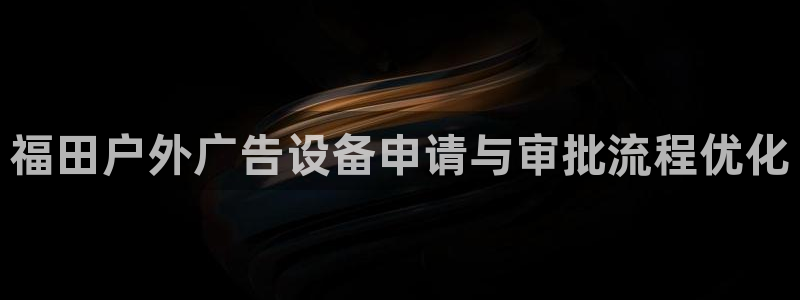 杏宇平台登录方法：福田户外广告设备申请与审批流程优化