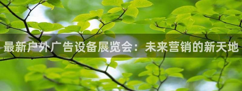 杏宇平台怎么样知乎：最新户外广告设备展览会：未来营销的新天地