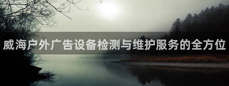 杏宇平台登录步骤图：威海户外广告设备检测与维护服务的全方位