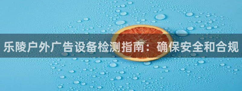 杏宇平台主管：乐陵户外广告设备检测指南：确保安全和合规