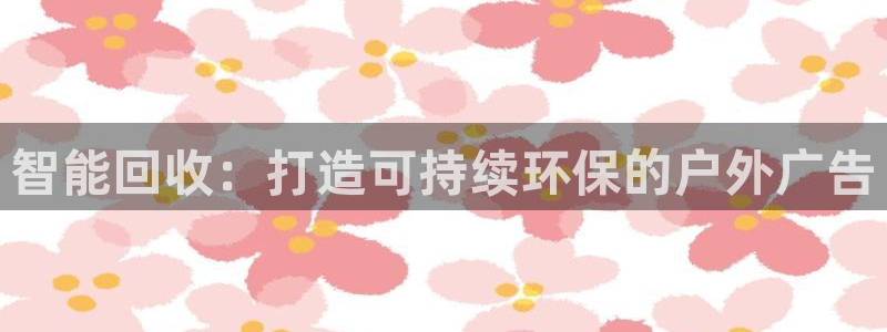 杏宇平台登录步骤：智能回收：打造可持续环保的户外广告