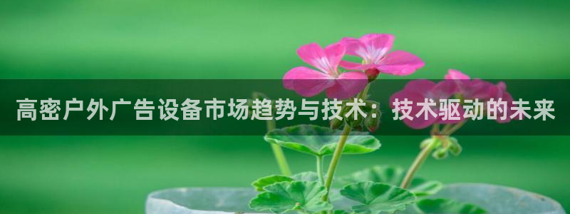 杏宇平台代理多少钱一个：高密户外广告设备市场趋势与技术：技术驱动的未来