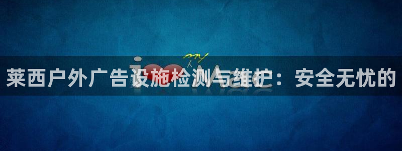 杏宇平台注册地址在哪里：莱西户外广告设施检测与维护：安全无忧的