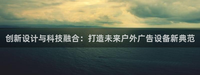 杏宇平台注册登录：创新设计与科技融合：打造未来户外广告设备新典范